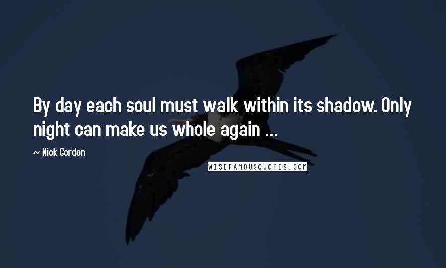 Nick Gordon Quotes: By day each soul must walk within its shadow. Only night can make us whole again ...