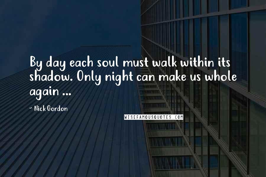 Nick Gordon Quotes: By day each soul must walk within its shadow. Only night can make us whole again ...