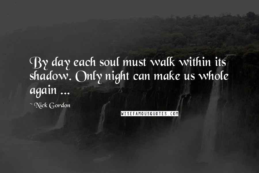 Nick Gordon Quotes: By day each soul must walk within its shadow. Only night can make us whole again ...