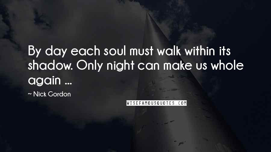 Nick Gordon Quotes: By day each soul must walk within its shadow. Only night can make us whole again ...