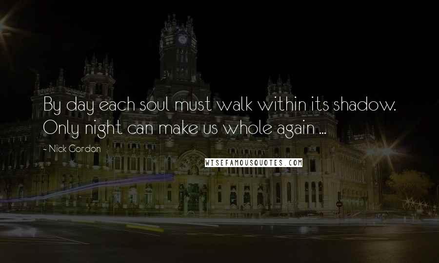 Nick Gordon Quotes: By day each soul must walk within its shadow. Only night can make us whole again ...