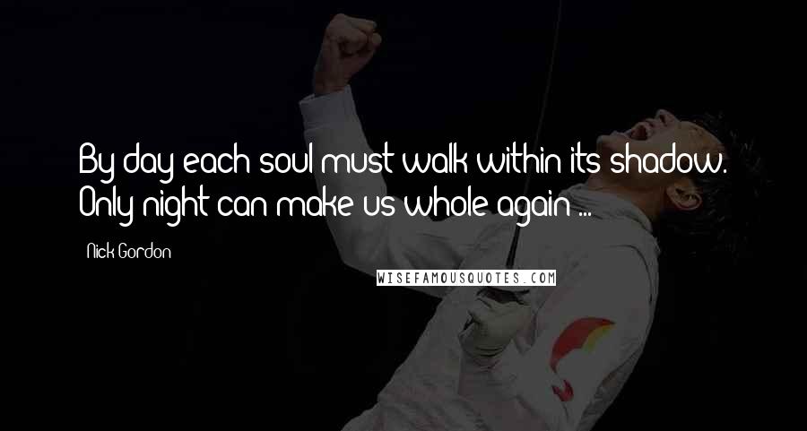 Nick Gordon Quotes: By day each soul must walk within its shadow. Only night can make us whole again ...