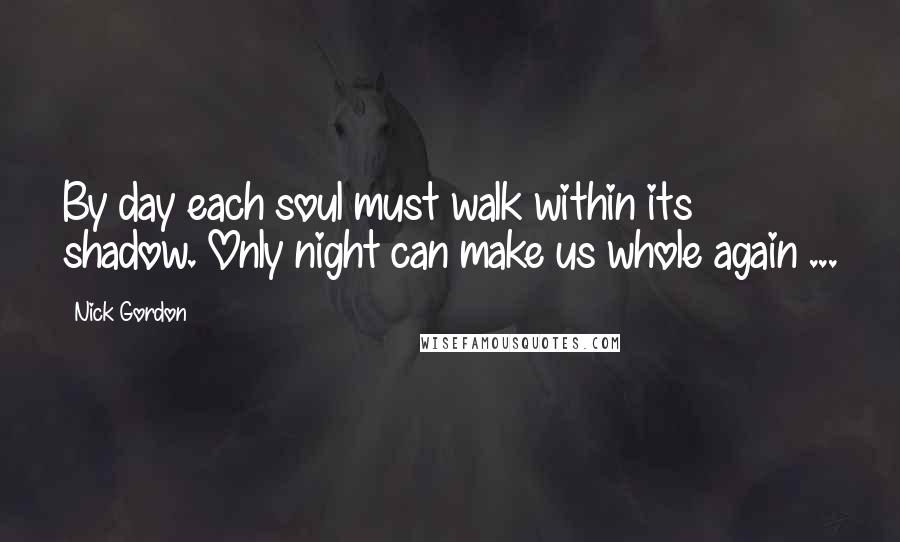 Nick Gordon Quotes: By day each soul must walk within its shadow. Only night can make us whole again ...