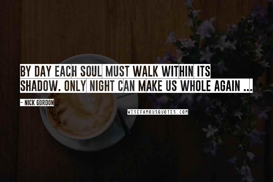 Nick Gordon Quotes: By day each soul must walk within its shadow. Only night can make us whole again ...