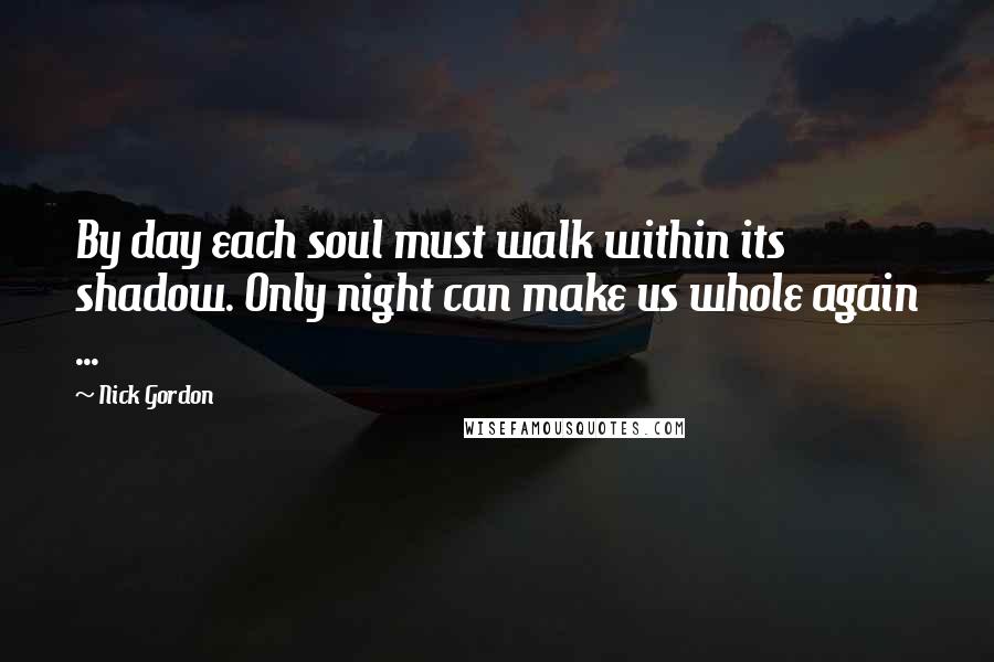 Nick Gordon Quotes: By day each soul must walk within its shadow. Only night can make us whole again ...