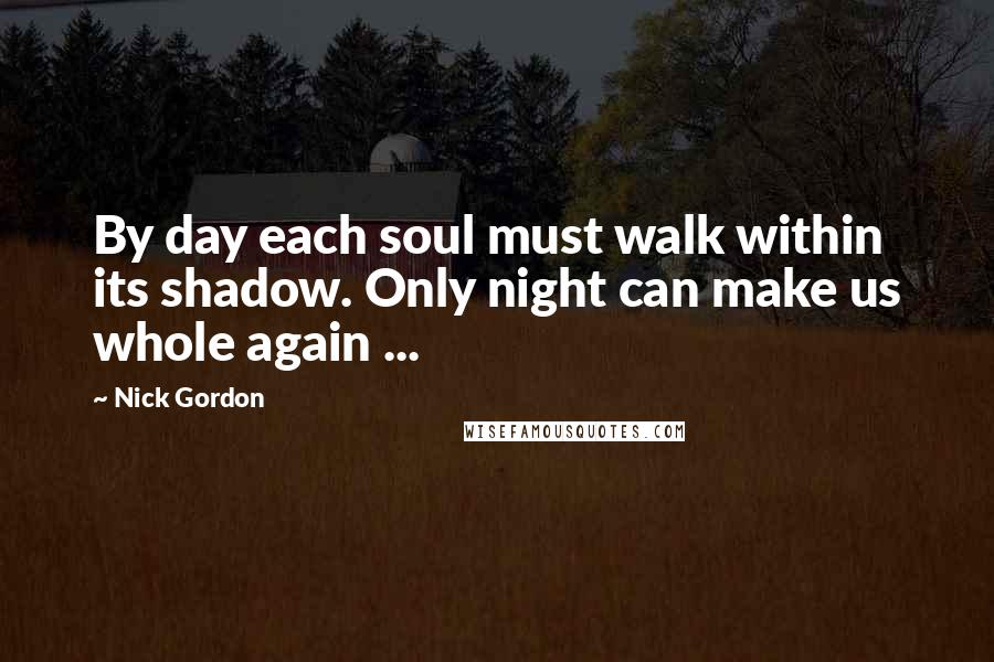 Nick Gordon Quotes: By day each soul must walk within its shadow. Only night can make us whole again ...