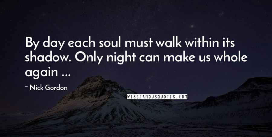 Nick Gordon Quotes: By day each soul must walk within its shadow. Only night can make us whole again ...