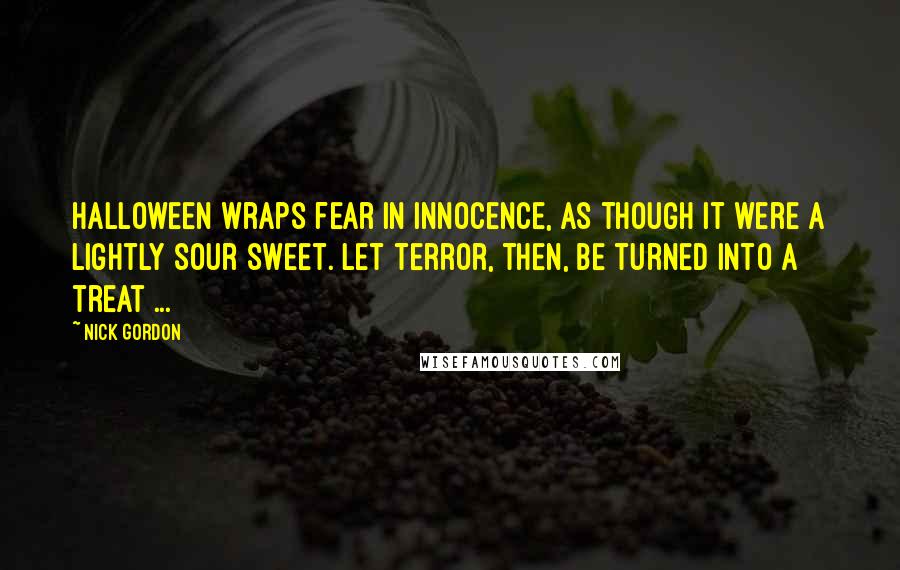 Nick Gordon Quotes: Halloween wraps fear in innocence, as though it were a lightly sour sweet. Let terror, then, be turned into a treat ...