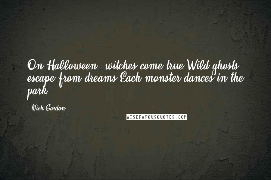 Nick Gordon Quotes: On Halloween, witches come true;Wild ghosts escape from dreams.Each monster dances in the park ...