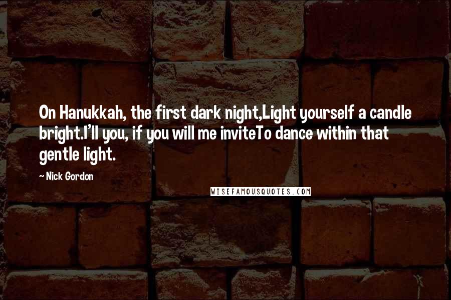 Nick Gordon Quotes: On Hanukkah, the first dark night,Light yourself a candle bright.I'll you, if you will me inviteTo dance within that gentle light.