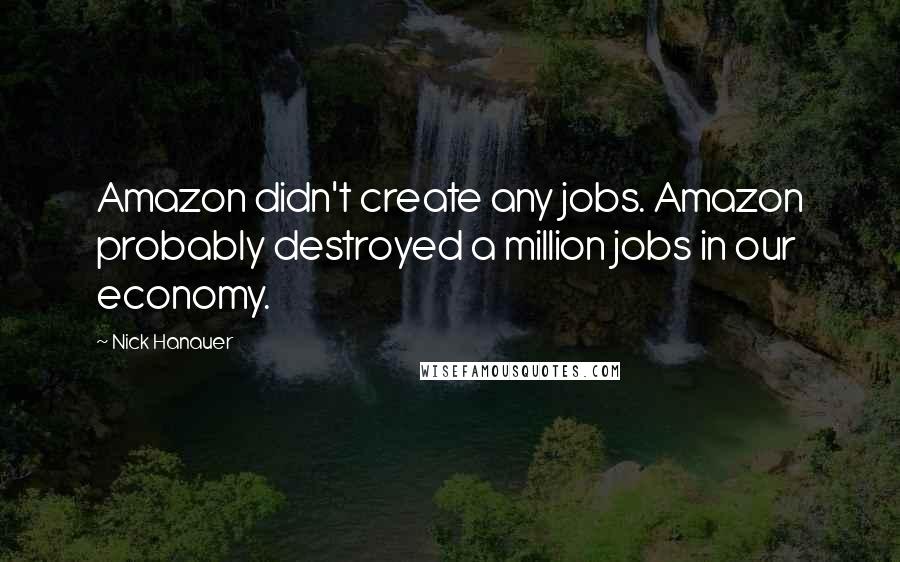 Nick Hanauer Quotes: Amazon didn't create any jobs. Amazon probably destroyed a million jobs in our economy.