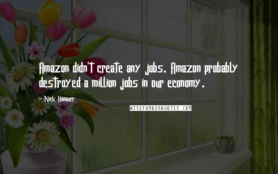 Nick Hanauer Quotes: Amazon didn't create any jobs. Amazon probably destroyed a million jobs in our economy.