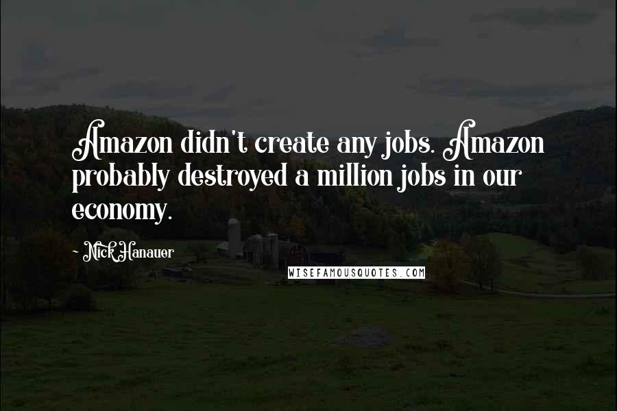 Nick Hanauer Quotes: Amazon didn't create any jobs. Amazon probably destroyed a million jobs in our economy.