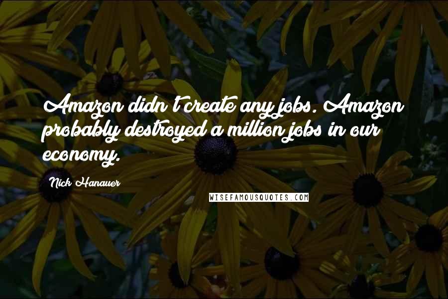 Nick Hanauer Quotes: Amazon didn't create any jobs. Amazon probably destroyed a million jobs in our economy.