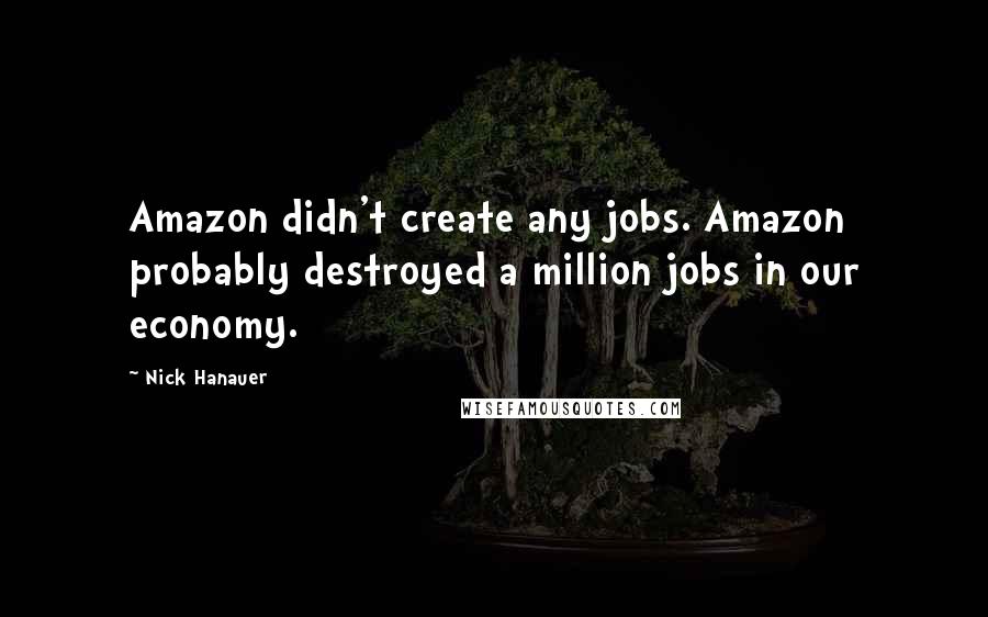 Nick Hanauer Quotes: Amazon didn't create any jobs. Amazon probably destroyed a million jobs in our economy.