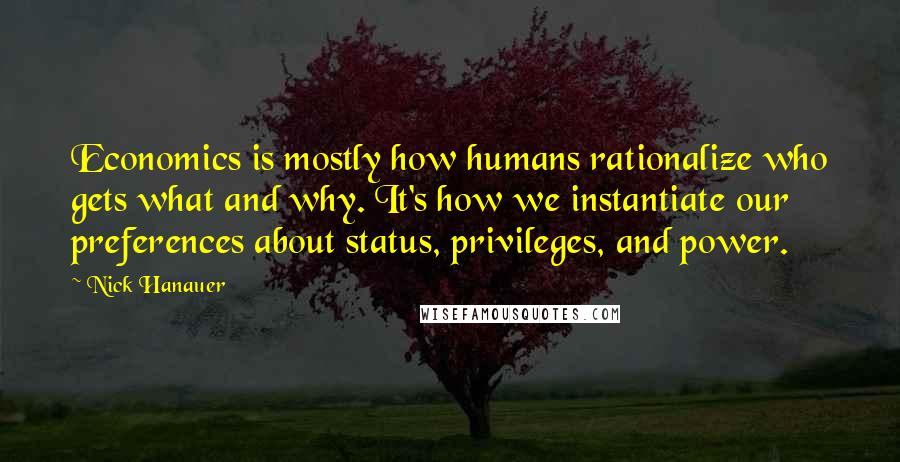 Nick Hanauer Quotes: Economics is mostly how humans rationalize who gets what and why. It's how we instantiate our preferences about status, privileges, and power.