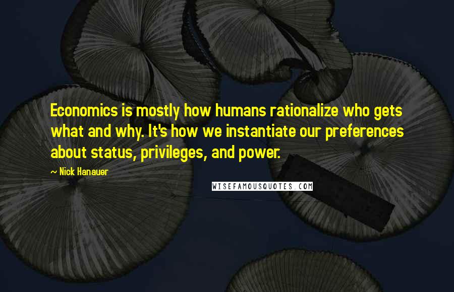 Nick Hanauer Quotes: Economics is mostly how humans rationalize who gets what and why. It's how we instantiate our preferences about status, privileges, and power.