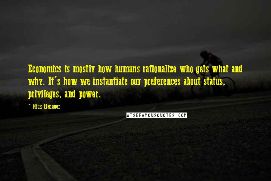 Nick Hanauer Quotes: Economics is mostly how humans rationalize who gets what and why. It's how we instantiate our preferences about status, privileges, and power.