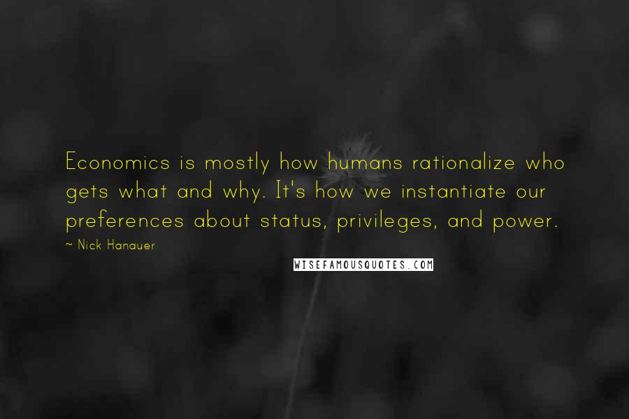 Nick Hanauer Quotes: Economics is mostly how humans rationalize who gets what and why. It's how we instantiate our preferences about status, privileges, and power.