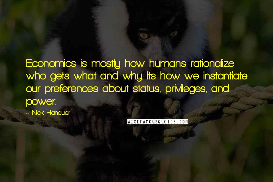 Nick Hanauer Quotes: Economics is mostly how humans rationalize who gets what and why. It's how we instantiate our preferences about status, privileges, and power.