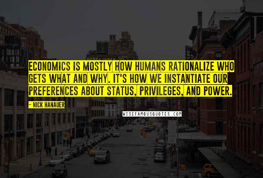 Nick Hanauer Quotes: Economics is mostly how humans rationalize who gets what and why. It's how we instantiate our preferences about status, privileges, and power.