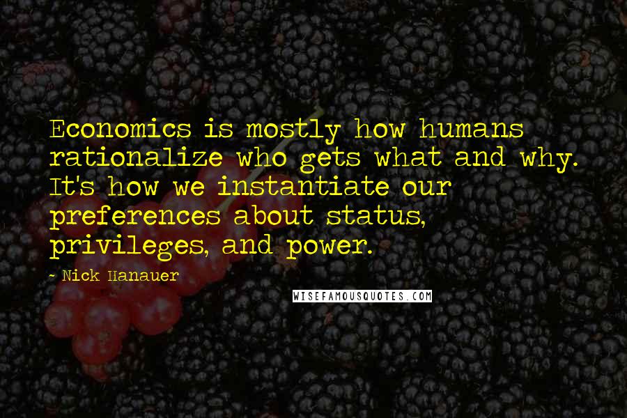 Nick Hanauer Quotes: Economics is mostly how humans rationalize who gets what and why. It's how we instantiate our preferences about status, privileges, and power.