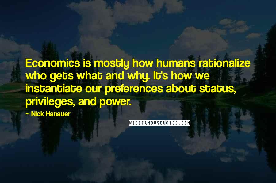 Nick Hanauer Quotes: Economics is mostly how humans rationalize who gets what and why. It's how we instantiate our preferences about status, privileges, and power.