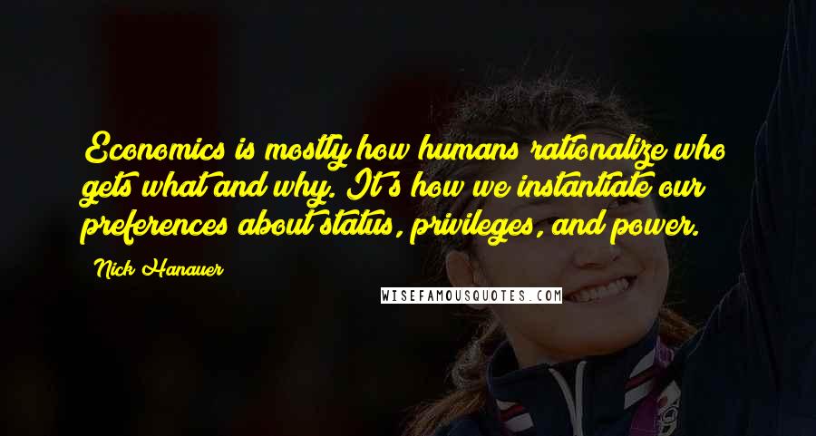 Nick Hanauer Quotes: Economics is mostly how humans rationalize who gets what and why. It's how we instantiate our preferences about status, privileges, and power.