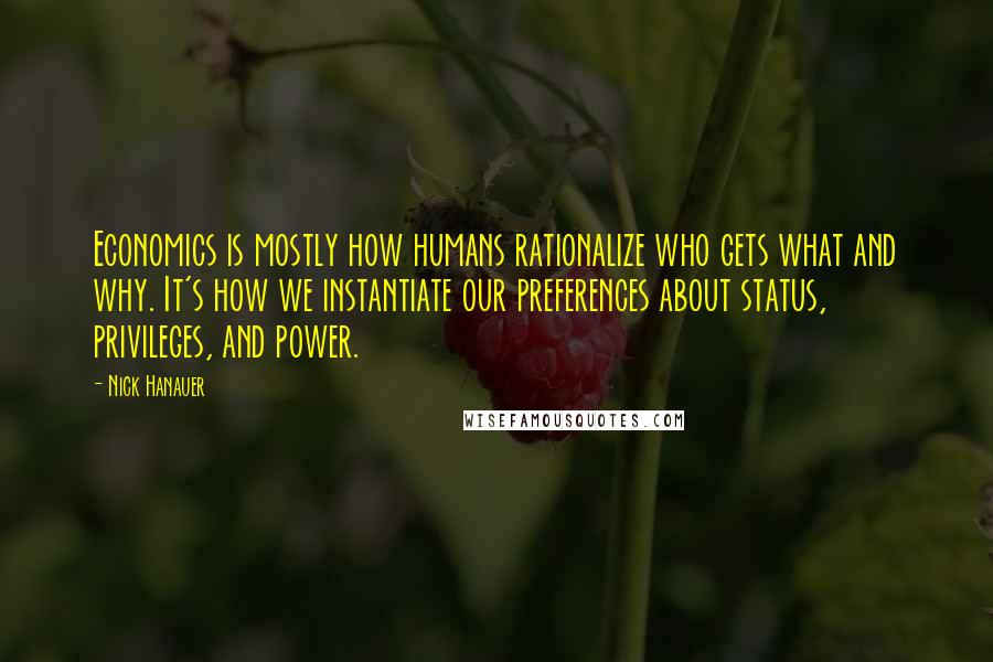 Nick Hanauer Quotes: Economics is mostly how humans rationalize who gets what and why. It's how we instantiate our preferences about status, privileges, and power.