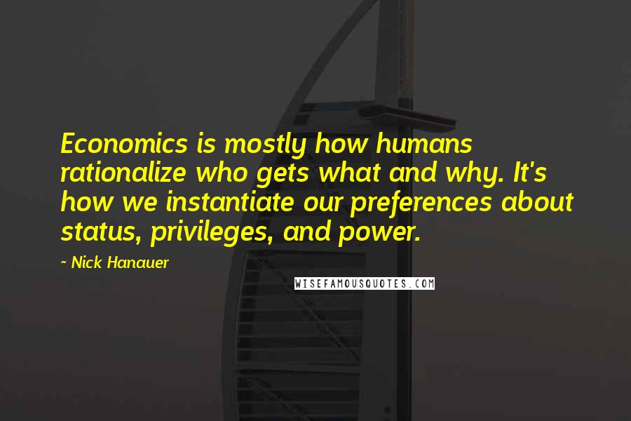 Nick Hanauer Quotes: Economics is mostly how humans rationalize who gets what and why. It's how we instantiate our preferences about status, privileges, and power.