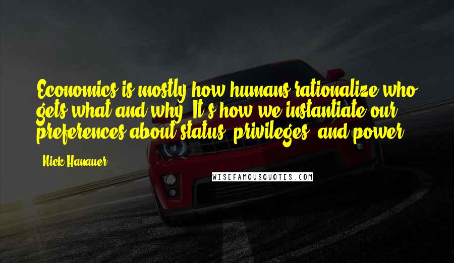 Nick Hanauer Quotes: Economics is mostly how humans rationalize who gets what and why. It's how we instantiate our preferences about status, privileges, and power.