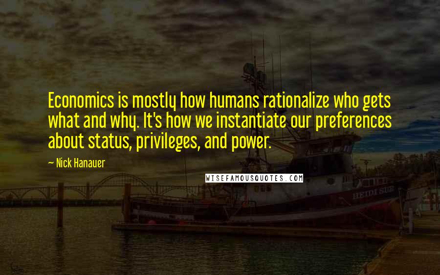 Nick Hanauer Quotes: Economics is mostly how humans rationalize who gets what and why. It's how we instantiate our preferences about status, privileges, and power.