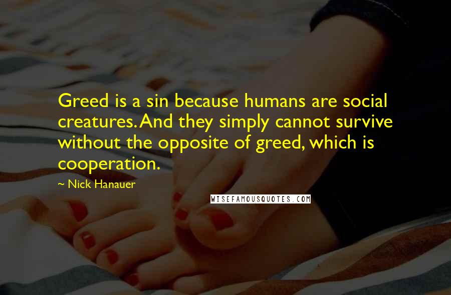 Nick Hanauer Quotes: Greed is a sin because humans are social creatures. And they simply cannot survive without the opposite of greed, which is cooperation.