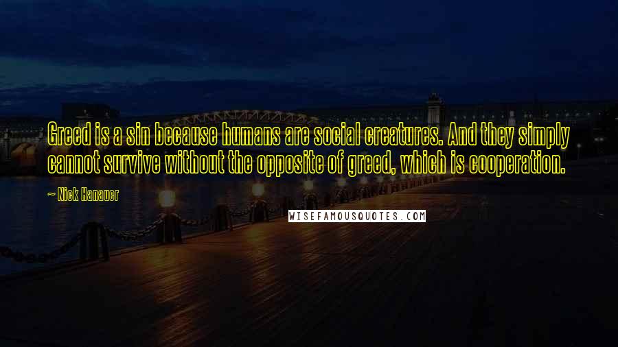 Nick Hanauer Quotes: Greed is a sin because humans are social creatures. And they simply cannot survive without the opposite of greed, which is cooperation.