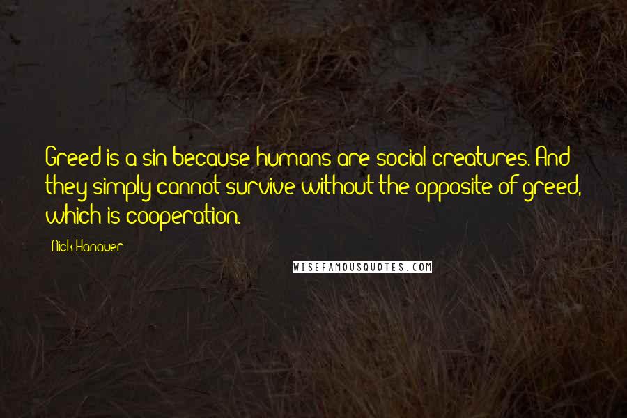 Nick Hanauer Quotes: Greed is a sin because humans are social creatures. And they simply cannot survive without the opposite of greed, which is cooperation.