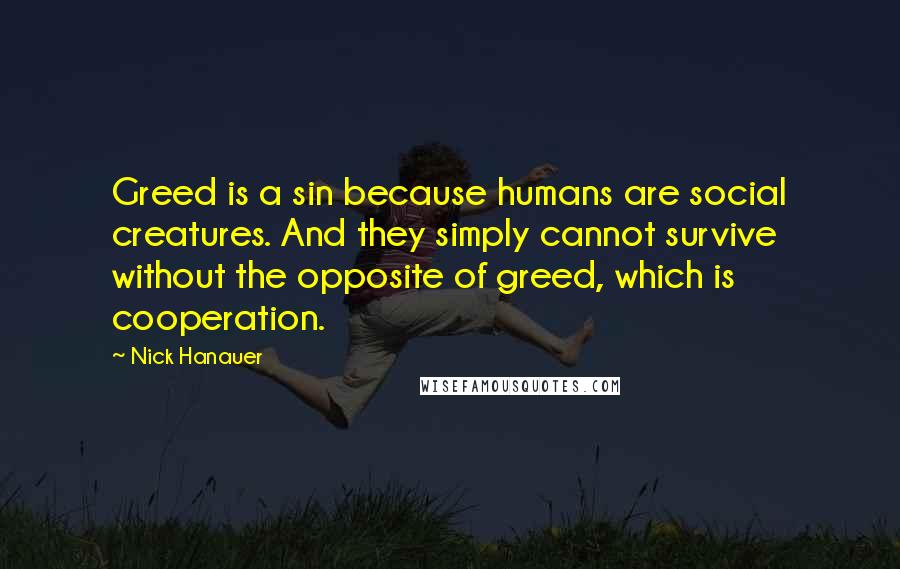 Nick Hanauer Quotes: Greed is a sin because humans are social creatures. And they simply cannot survive without the opposite of greed, which is cooperation.