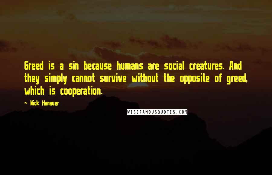 Nick Hanauer Quotes: Greed is a sin because humans are social creatures. And they simply cannot survive without the opposite of greed, which is cooperation.