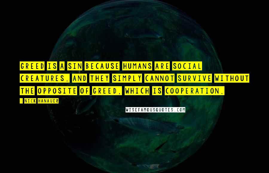 Nick Hanauer Quotes: Greed is a sin because humans are social creatures. And they simply cannot survive without the opposite of greed, which is cooperation.