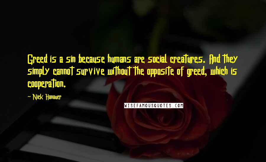 Nick Hanauer Quotes: Greed is a sin because humans are social creatures. And they simply cannot survive without the opposite of greed, which is cooperation.