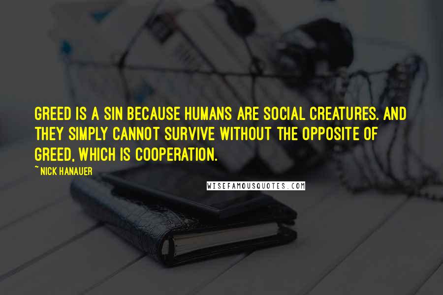 Nick Hanauer Quotes: Greed is a sin because humans are social creatures. And they simply cannot survive without the opposite of greed, which is cooperation.