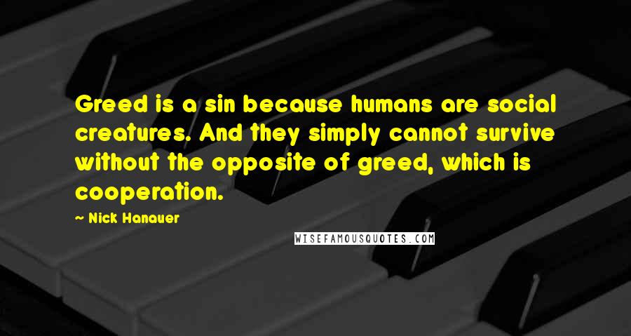 Nick Hanauer Quotes: Greed is a sin because humans are social creatures. And they simply cannot survive without the opposite of greed, which is cooperation.