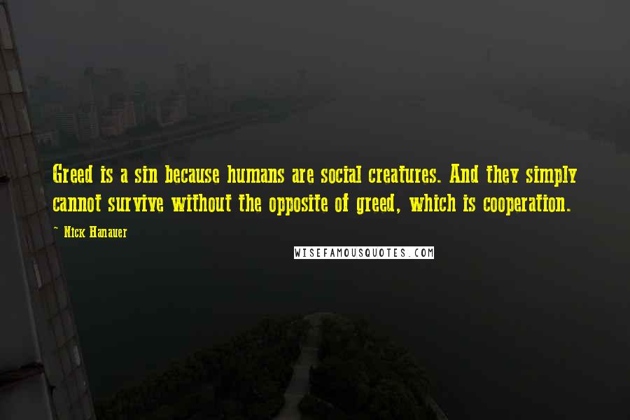 Nick Hanauer Quotes: Greed is a sin because humans are social creatures. And they simply cannot survive without the opposite of greed, which is cooperation.