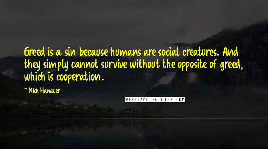 Nick Hanauer Quotes: Greed is a sin because humans are social creatures. And they simply cannot survive without the opposite of greed, which is cooperation.