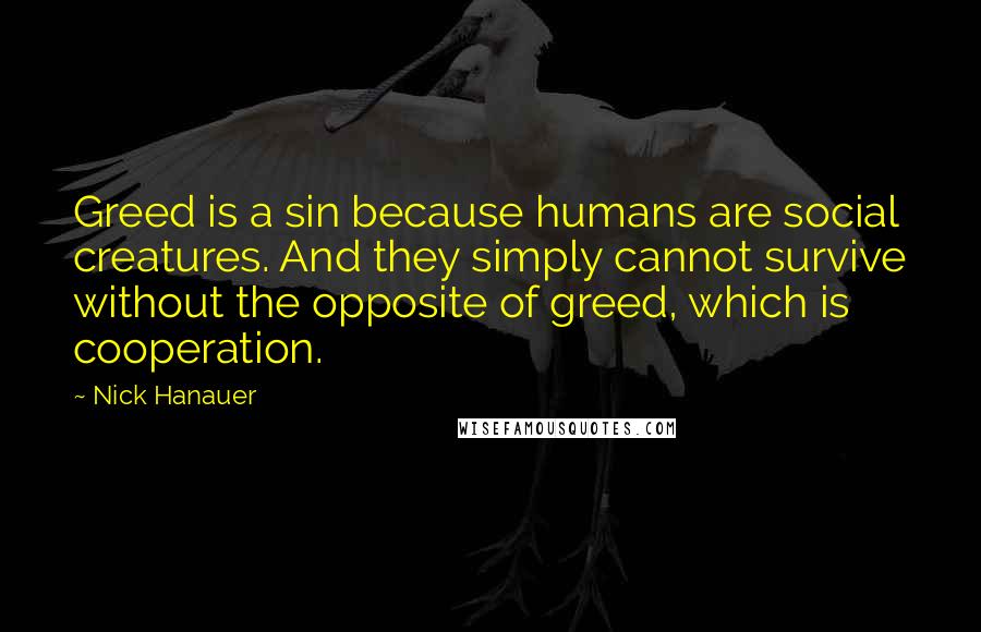 Nick Hanauer Quotes: Greed is a sin because humans are social creatures. And they simply cannot survive without the opposite of greed, which is cooperation.