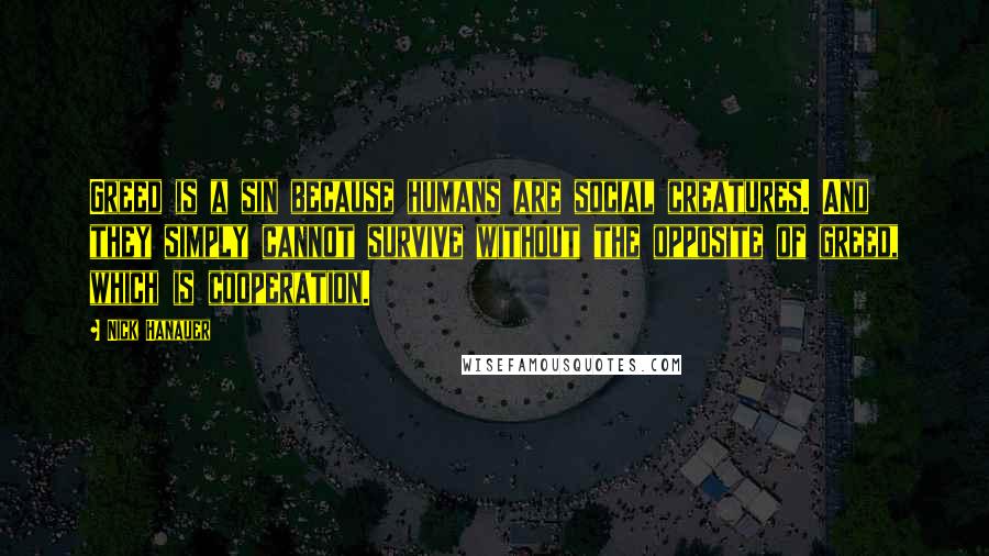 Nick Hanauer Quotes: Greed is a sin because humans are social creatures. And they simply cannot survive without the opposite of greed, which is cooperation.