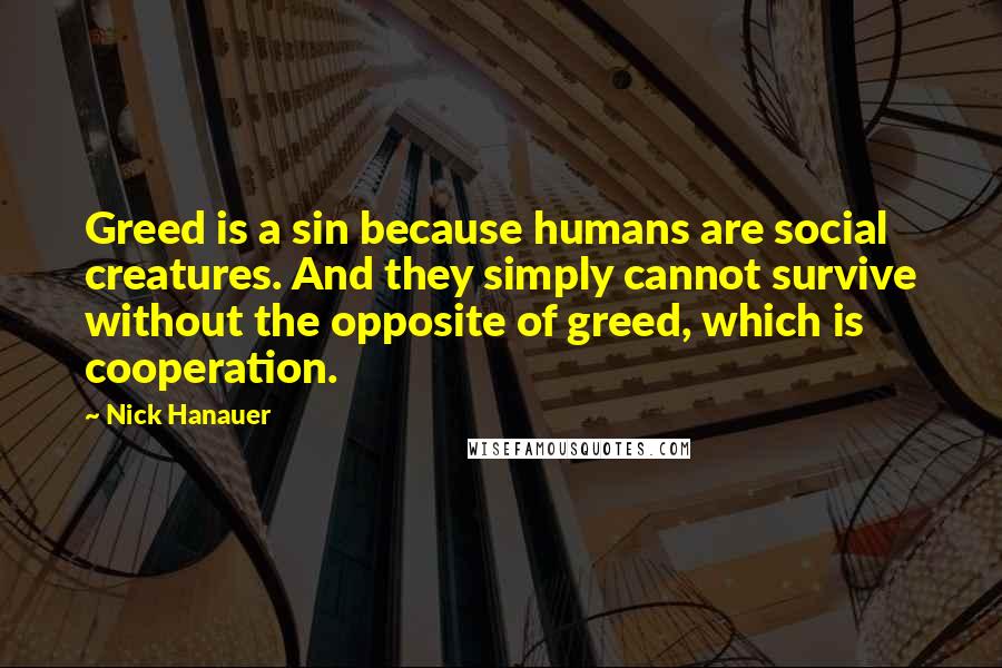 Nick Hanauer Quotes: Greed is a sin because humans are social creatures. And they simply cannot survive without the opposite of greed, which is cooperation.