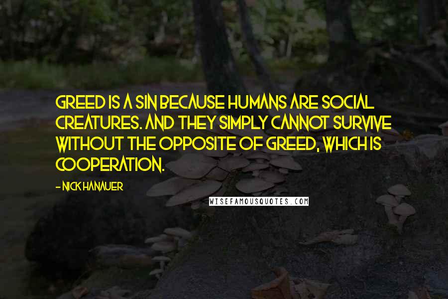 Nick Hanauer Quotes: Greed is a sin because humans are social creatures. And they simply cannot survive without the opposite of greed, which is cooperation.