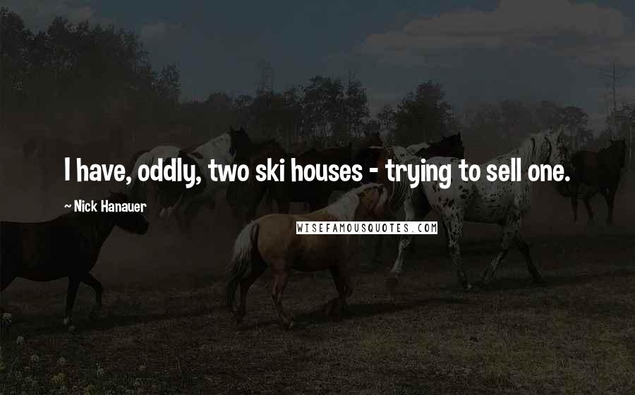 Nick Hanauer Quotes: I have, oddly, two ski houses - trying to sell one.