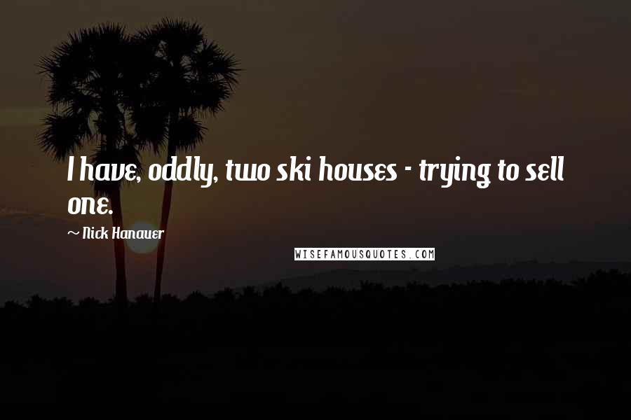 Nick Hanauer Quotes: I have, oddly, two ski houses - trying to sell one.