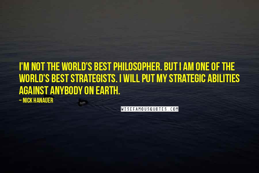 Nick Hanauer Quotes: I'm not the world's best philosopher. But I am one of the world's best strategists. I will put my strategic abilities against anybody on Earth.